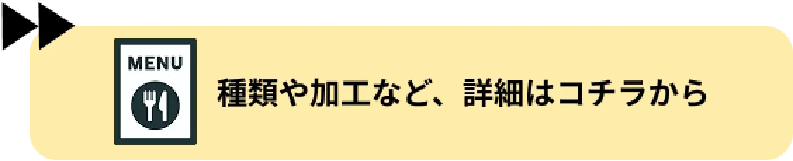 種類や加工など、詳細はコチラから